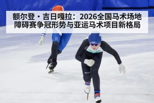 额尔登·吉日嘎拉:2026全国马术场地障碍赛争冠形势与亚运马术项目新格局