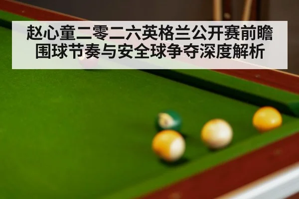 赵心童二零二六英格兰公开赛前瞻 围球节奏与安全球争夺深度解析