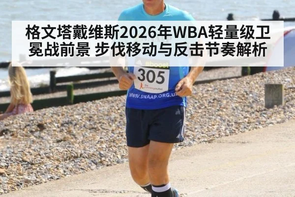 格文塔戴维斯2026年WBA轻量级卫冕战前景 步伐移动与反击节奏解析