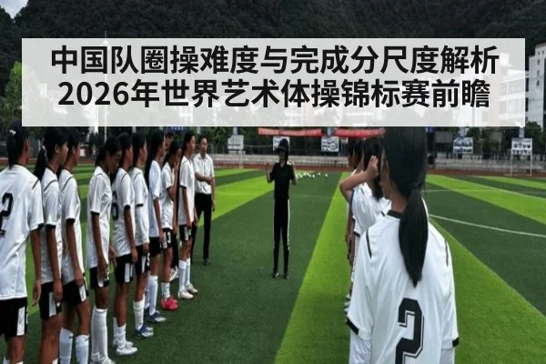 中国队圈操难度与完成分尺度解析 2026年世界艺术体操锦标赛前瞻