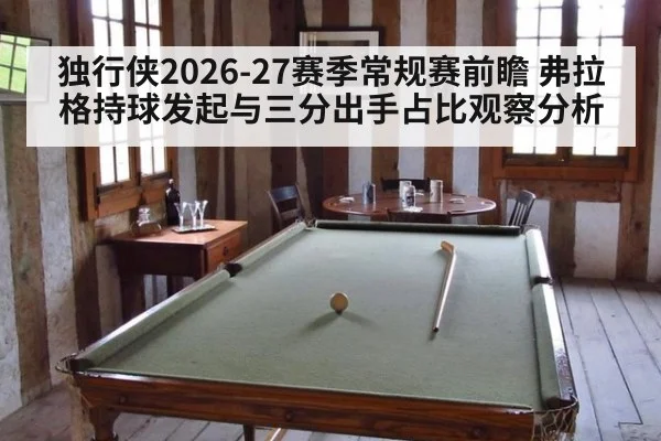 独行侠2026-27赛季常规赛前瞻 弗拉格持球发起与三分出手占比观察分析