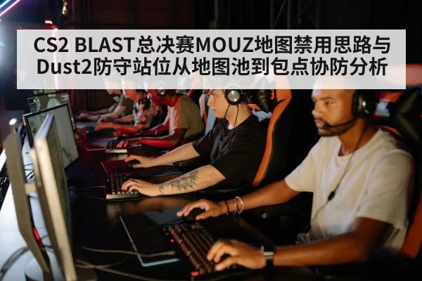CS2 BLAST总决赛MOUZ地图禁用思路与Dust2防守站位从地图池到包点协防分析